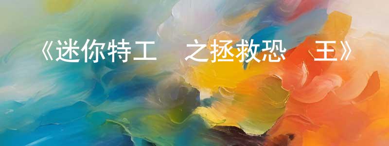 陳章波發布《迷你特工隊之拯救恐龍王》詳情介紹_迷你特工隊之拯救恐龍王HD中字在線觀看_迷你特工隊之拯救恐龍王迅雷下載_動漫劇場